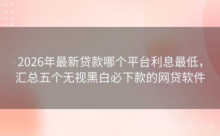 2026年最新贷款哪个平台利息最低，汇总五个无视黑白必下款的网贷软件