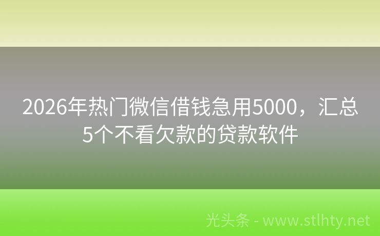 2026年热门微信借钱急用5000，汇总5个不看欠款的贷款软件
