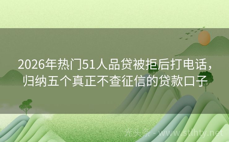 2026年热门51人品贷被拒后打电话，归纳五个真正不查征信的贷款口子