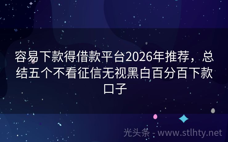 容易下款得借款平台2026年推荐，总结五个不看征信无视黑白百分百下款口子