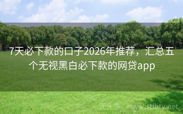 7天必下款的口子2026年推荐，汇总五个无视黑白必下款的网贷app