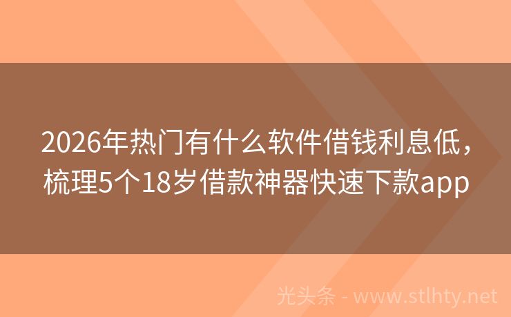 2026年热门有什么软件借钱利息低，梳理5个18岁借款神器快速下款app