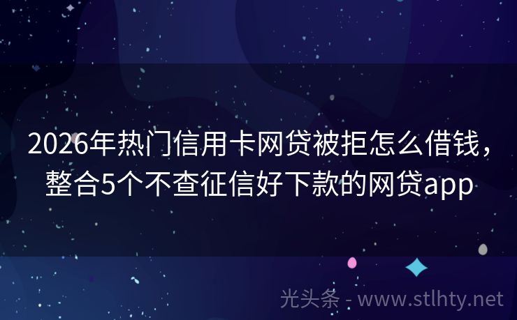 2026年热门信用卡网贷被拒怎么借钱，整合5个不查征信好下款的网贷app