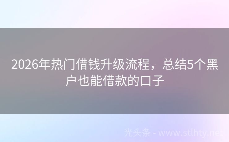 2026年热门借钱升级流程，总结5个黑户也能借款的口子