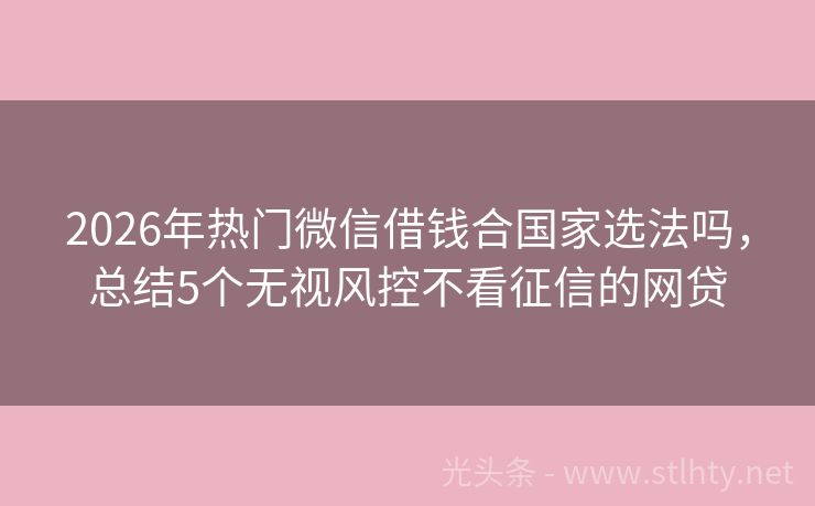 2026年热门微信借钱合国家选法吗，总结5个无视风控不看征信的网贷