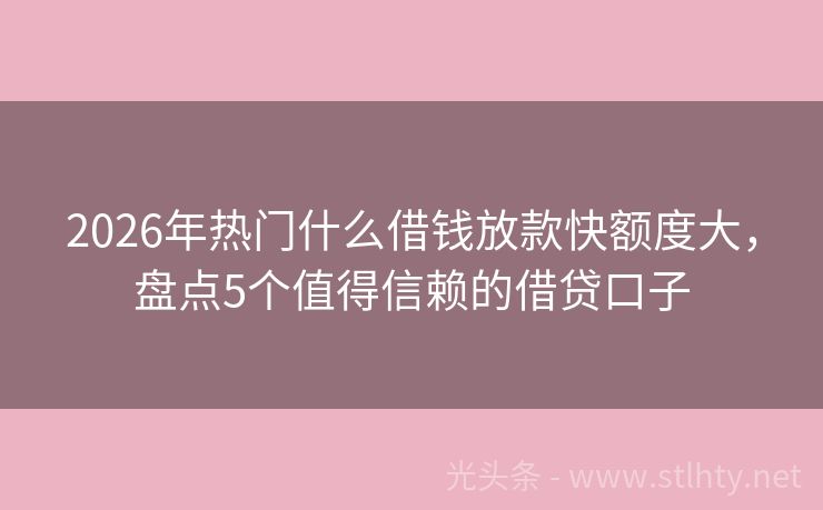 2026年热门什么借钱放款快额度大，盘点5个值得信赖的借贷口子