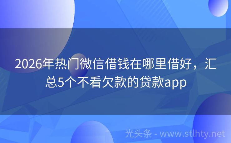 2026年热门微信借钱在哪里借好，汇总5个不看欠款的贷款app
