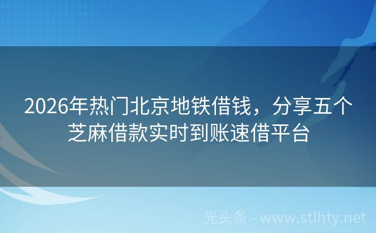 2026年热门北京地铁借钱，分享五个芝麻借款实时到账速借平台