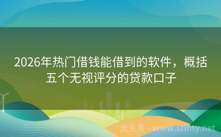 2026年热门借钱能借到的软件，概括五个无视评分的贷款口子