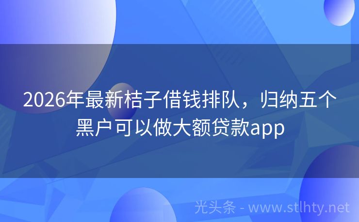 2026年最新桔子借钱排队，归纳五个黑户可以做大额贷款app