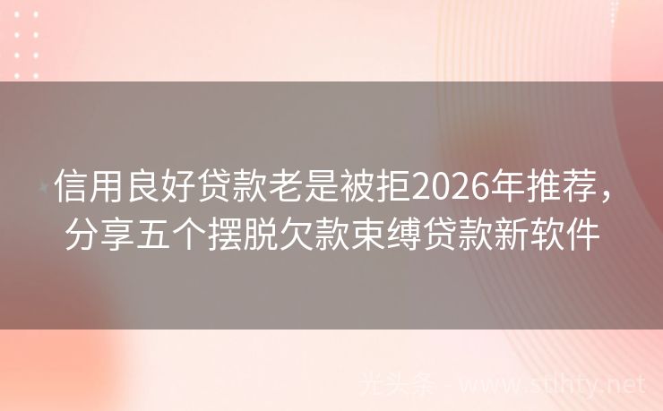 信用良好贷款老是被拒2026年推荐，分享五个摆脱欠款束缚贷款新软件