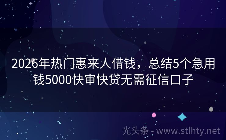 2026年热门惠来人借钱，总结5个急用钱5000快审快贷无需征信口子