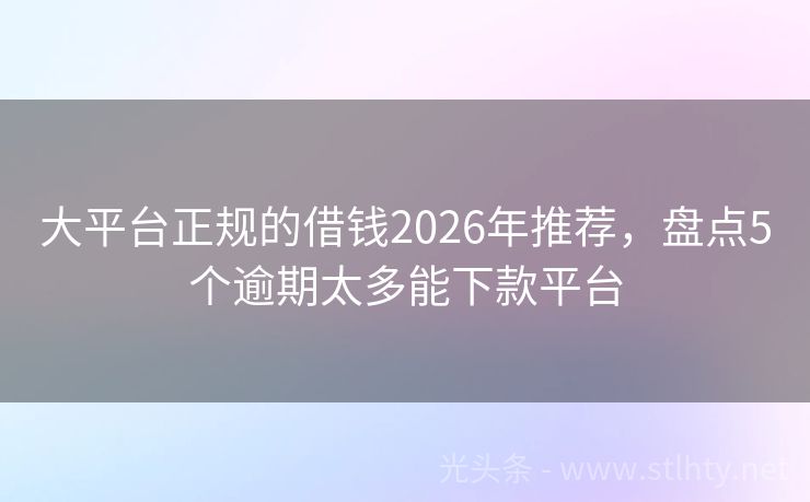 大平台正规的借钱2026年推荐，盘点5个逾期太多能下款平台