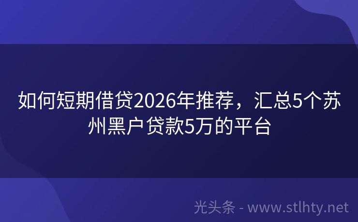 如何短期借贷2026年推荐，汇总5个苏州黑户贷款5万的平台