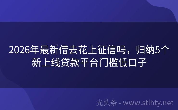 2026年最新借去花上征信吗，归纳5个新上线贷款平台门槛低口子