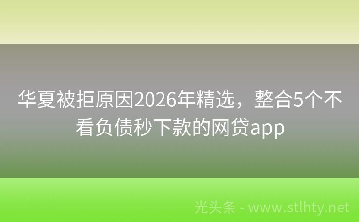华夏被拒原因2026年精选，整合5个不看负债秒下款的网贷app