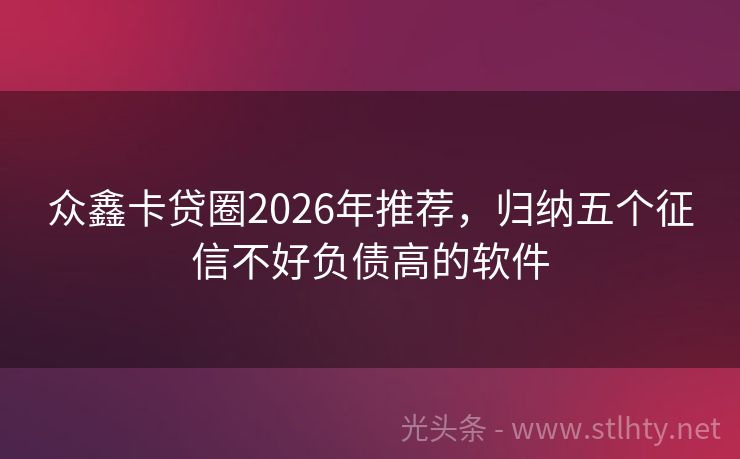 众鑫卡贷圈2026年推荐，归纳五个征信不好负债高的软件