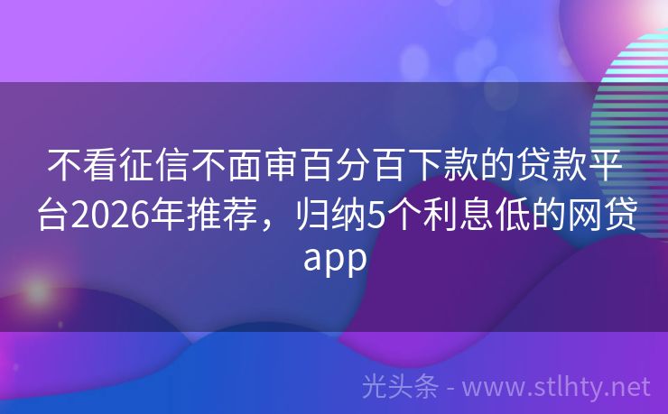 不看征信不面审百分百下款的贷款平台2026年推荐，归纳5个利息低的网贷app