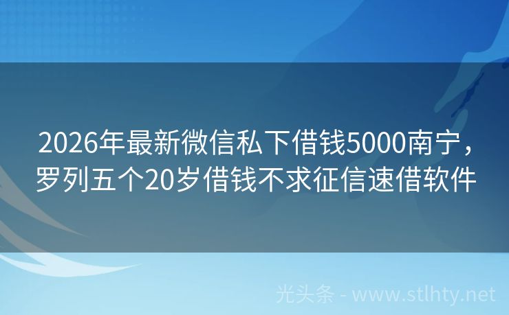 2026年最新微信私下借钱5000南宁，罗列五个20岁借钱不求征信速借软件