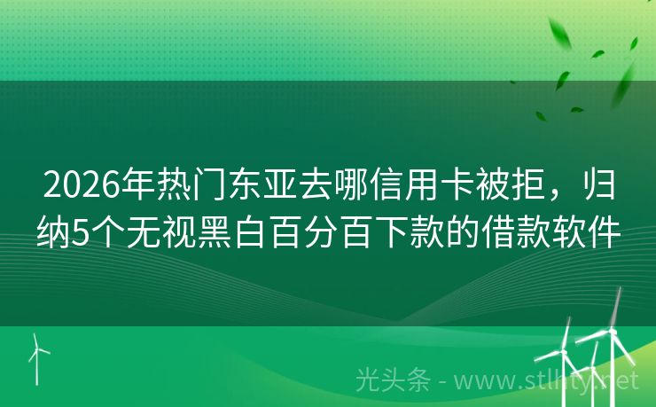 2026年热门东亚去哪信用卡被拒，归纳5个无视黑白百分百下款的借款软件