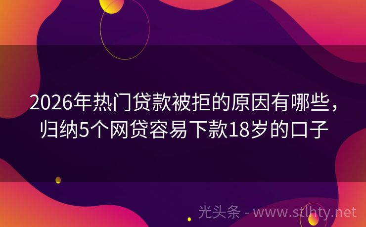 2026年热门贷款被拒的原因有哪些，归纳5个网贷容易下款18岁的口子
