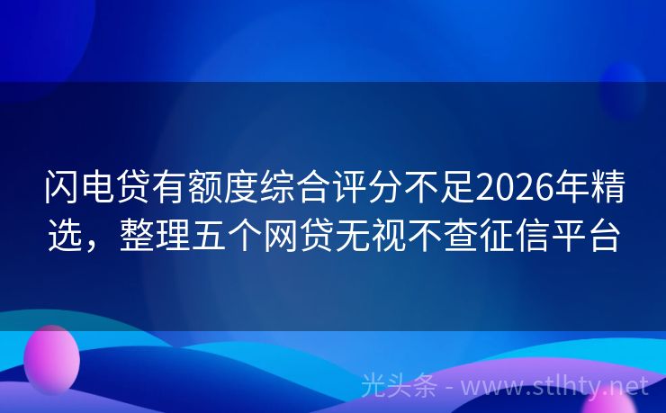 闪电贷有额度综合评分不足2026年精选，整理五个网贷无视不查征信平台