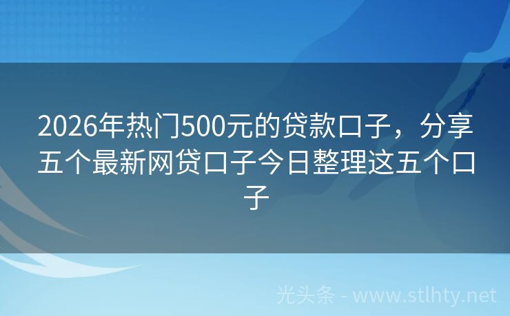 2026年热门500元的贷款口子，分享五个最新网贷口子今日整理这五个口子