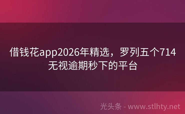 借钱花app2026年精选，罗列五个714无视逾期秒下的平台