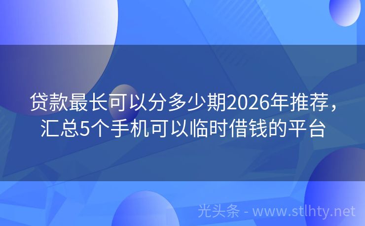 贷款最长可以分多少期2026年推荐，汇总5个手机可以临时借钱的平台