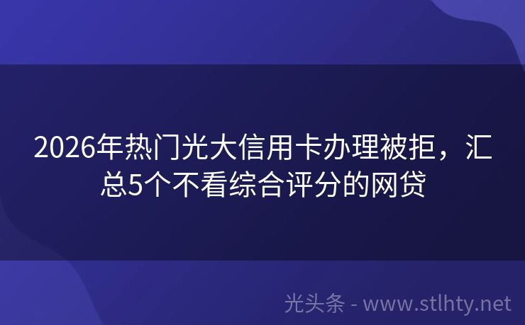2026年热门光大信用卡办理被拒，汇总5个不看综合评分的网贷