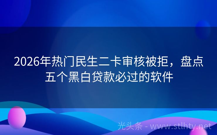 2026年热门民生二卡审核被拒，盘点五个黑白贷款必过的软件