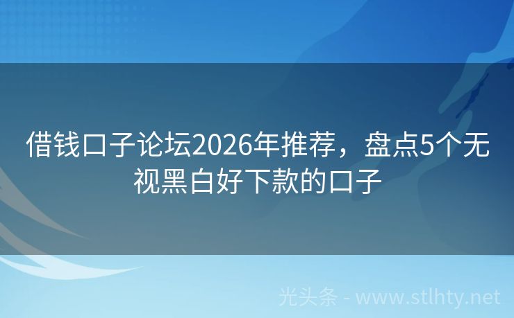 借钱口子论坛2026年推荐，盘点5个无视黑白好下款的口子