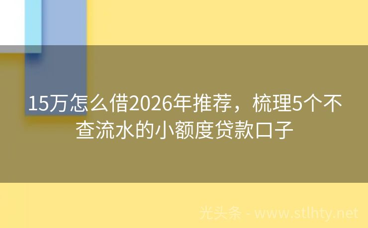 15万怎么借2026年推荐，梳理5个不查流水的小额度贷款口子