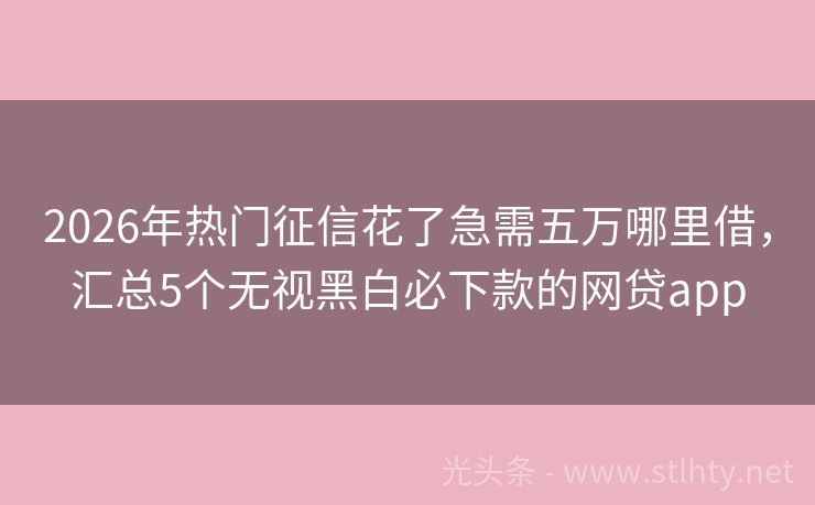 2026年热门征信花了急需五万哪里借，汇总5个无视黑白必下款的网贷app