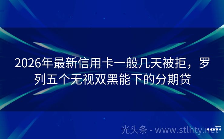2026年最新信用卡一般几天被拒，罗列五个无视双黑能下的分期贷