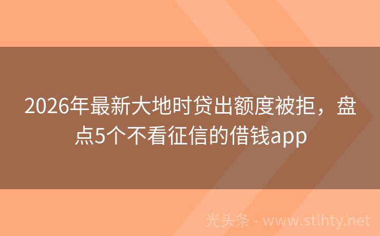 2026年最新大地时贷出额度被拒，盘点5个不看征信的借钱app