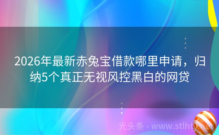 2026年最新赤兔宝借款哪里申请，归纳5个真正无视风控黑白的网贷