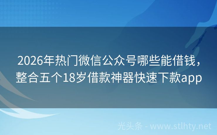 2026年热门微信公众号哪些能借钱，整合五个18岁借款神器快速下款app