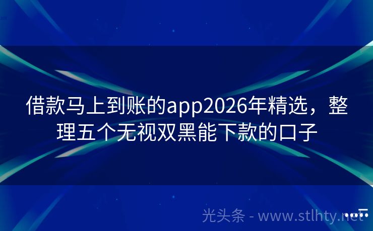 借款马上到账的app2026年精选，整理五个无视双黑能下款的口子