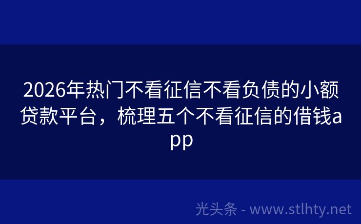 2026年热门不看征信不看负债的小额贷款平台，梳理五个不看征信的借钱app