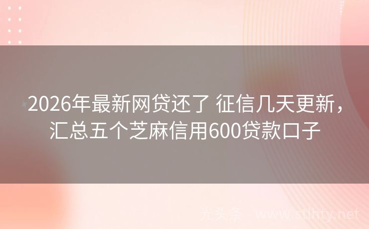 2026年最新网贷还了 征信几天更新，汇总五个芝麻信用600贷款口子