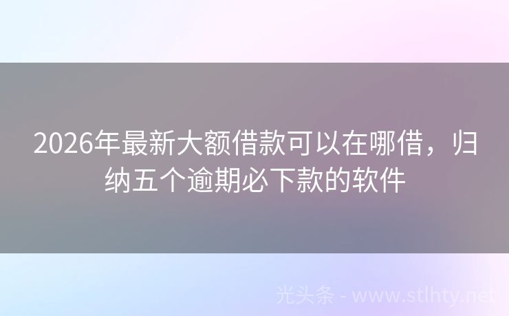 2026年最新大额借款可以在哪借，归纳五个逾期必下款的软件