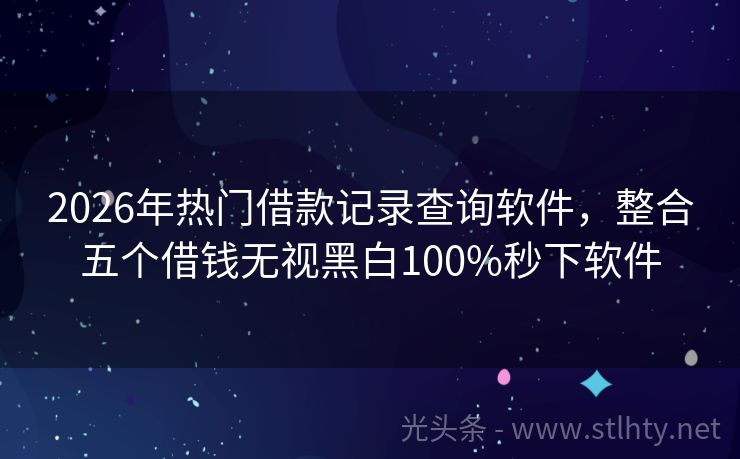 2026年热门借款记录查询软件，整合五个借钱无视黑白100%秒下软件