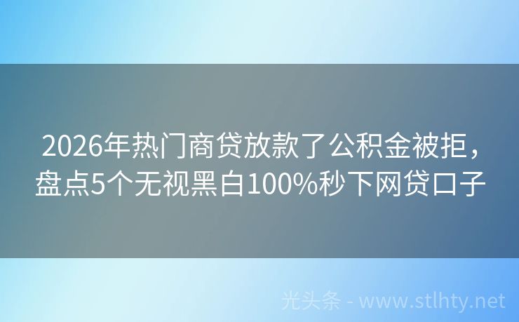 2026年热门商贷放款了公积金被拒，盘点5个无视黑白100%秒下网贷口子