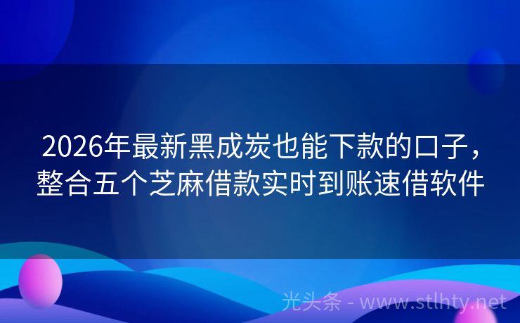 2026年最新黑成炭也能下款的口子，整合五个芝麻借款实时到账速借软件