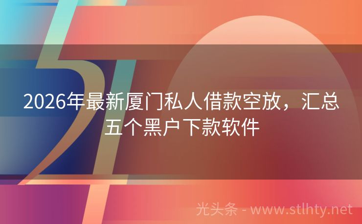 2026年最新厦门私人借款空放，汇总五个黑户下款软件