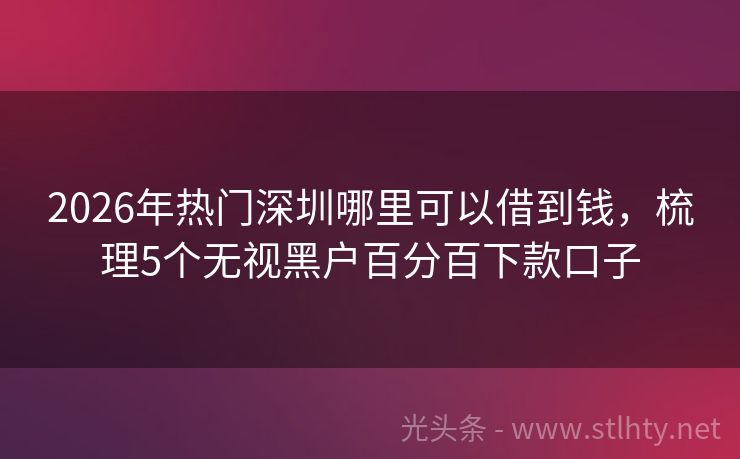 2026年热门深圳哪里可以借到钱，梳理5个无视黑户百分百下款口子