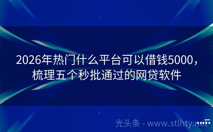 2026年热门什么平台可以借钱5000，梳理五个秒批通过的网贷软件