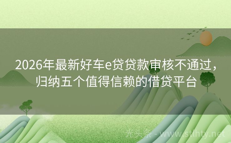 2026年最新好车e贷贷款审核不通过，归纳五个值得信赖的借贷平台