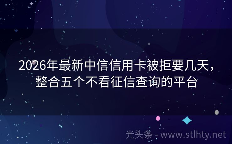 2026年最新中信信用卡被拒要几天，整合五个不看征信查询的平台